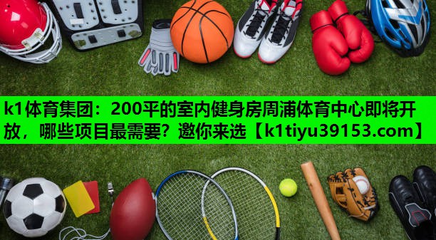 k1体育集团：200平的室内健身房周浦体育中心即将开放，哪些项目最需要？邀你来选