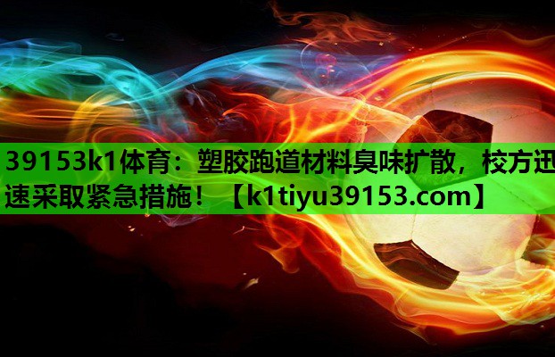 39153k1体育：塑胶跑道材料臭味扩散，校方迅速采取紧急措施！
