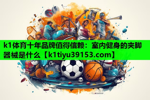 k1体育十年品牌值得信赖：室内健身的夹脚器械是什么
