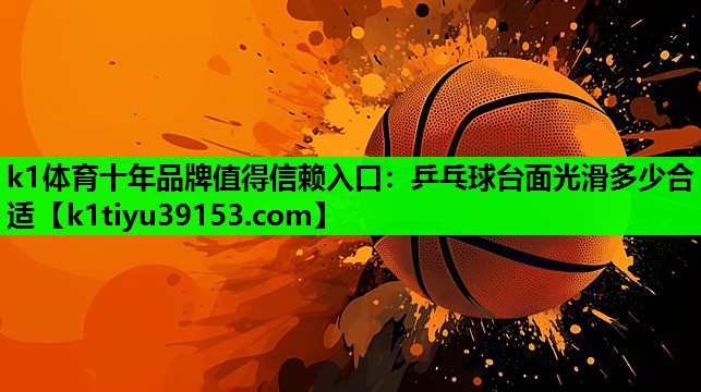 k1体育十年品牌值得信赖入口：乒乓球台面光滑多少合适