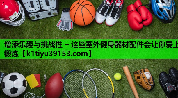 增添乐趣与挑战性 – 这些室外健身器材配件会让你爱上锻炼