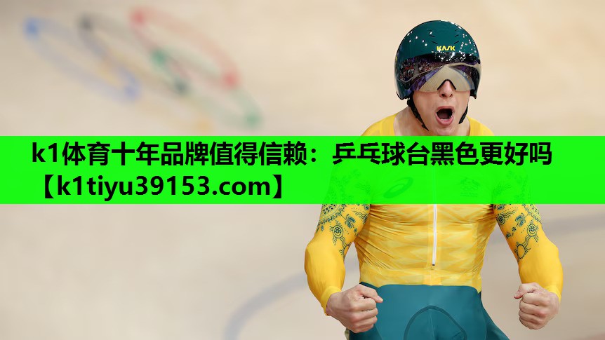 k1体育十年品牌值得信赖：乒乓球台黑色更好吗