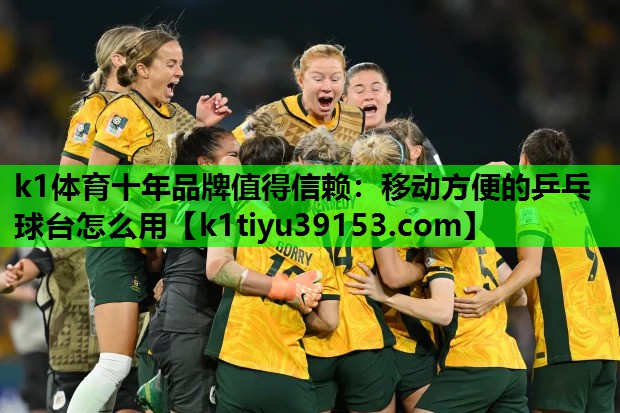 k1体育十年品牌值得信赖：移动方便的乒乓球台怎么用