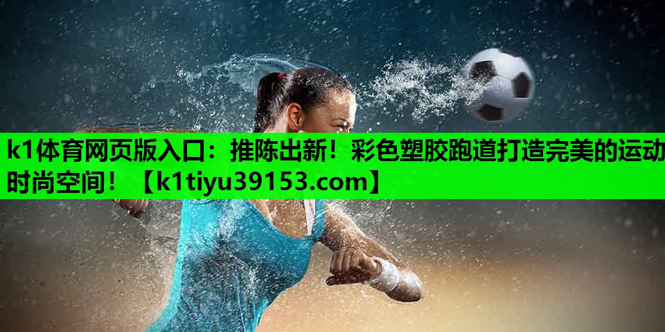 k1体育网页版入口：推陈出新！彩色塑胶跑道打造完美的运动时尚空间！