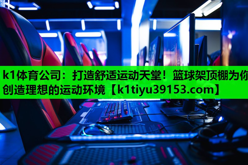 k1体育公司：打造舒适运动天堂！篮球架顶棚为你创造理想的运动环境