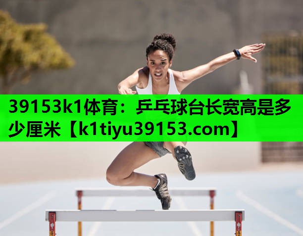 39153k1体育：乒乓球台长宽高是多少厘米