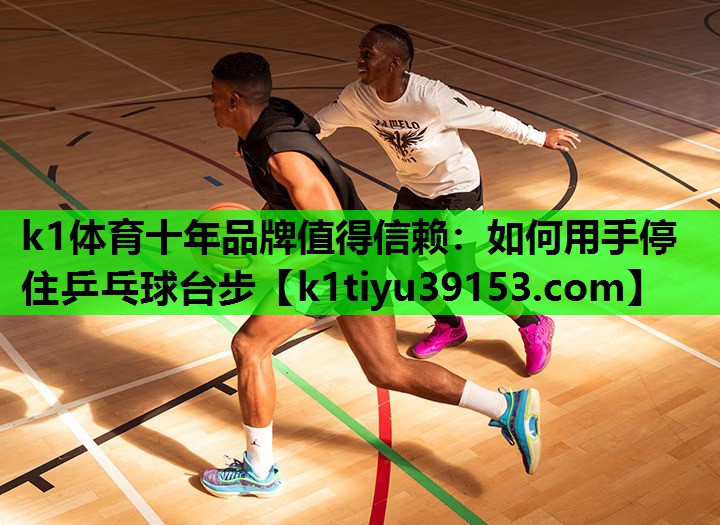 k1体育十年品牌值得信赖：如何用手停住乒乓球台步