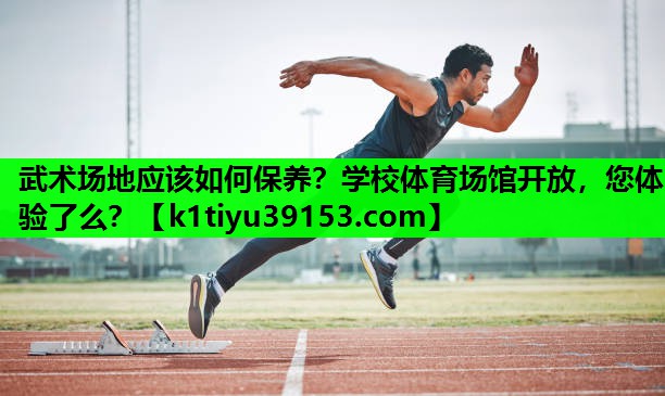 武术场地应该如何保养？学校体育场馆开放，您体验了么？