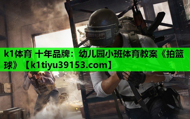 k1体育 十年品牌：幼儿园小班体育教案《拍篮球》