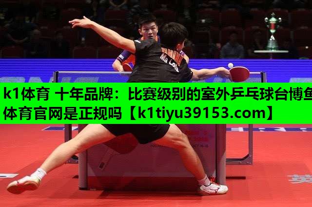 k1体育 十年品牌：比赛级别的室外乒乓球台博鱼体育官网是正规吗