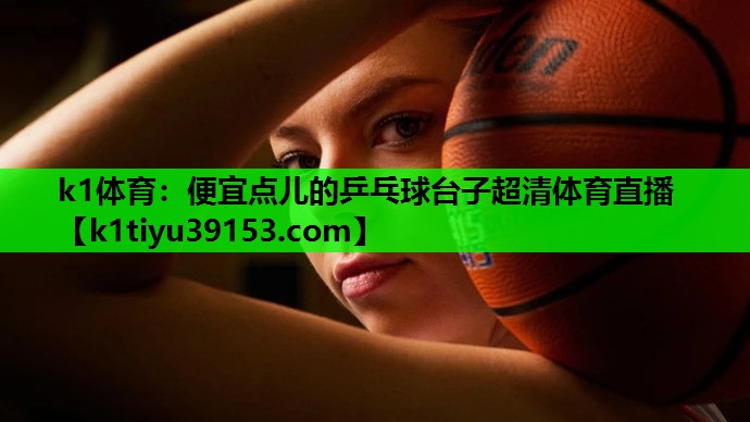k1体育：便宜点儿的乒乓球台子超清体育直播