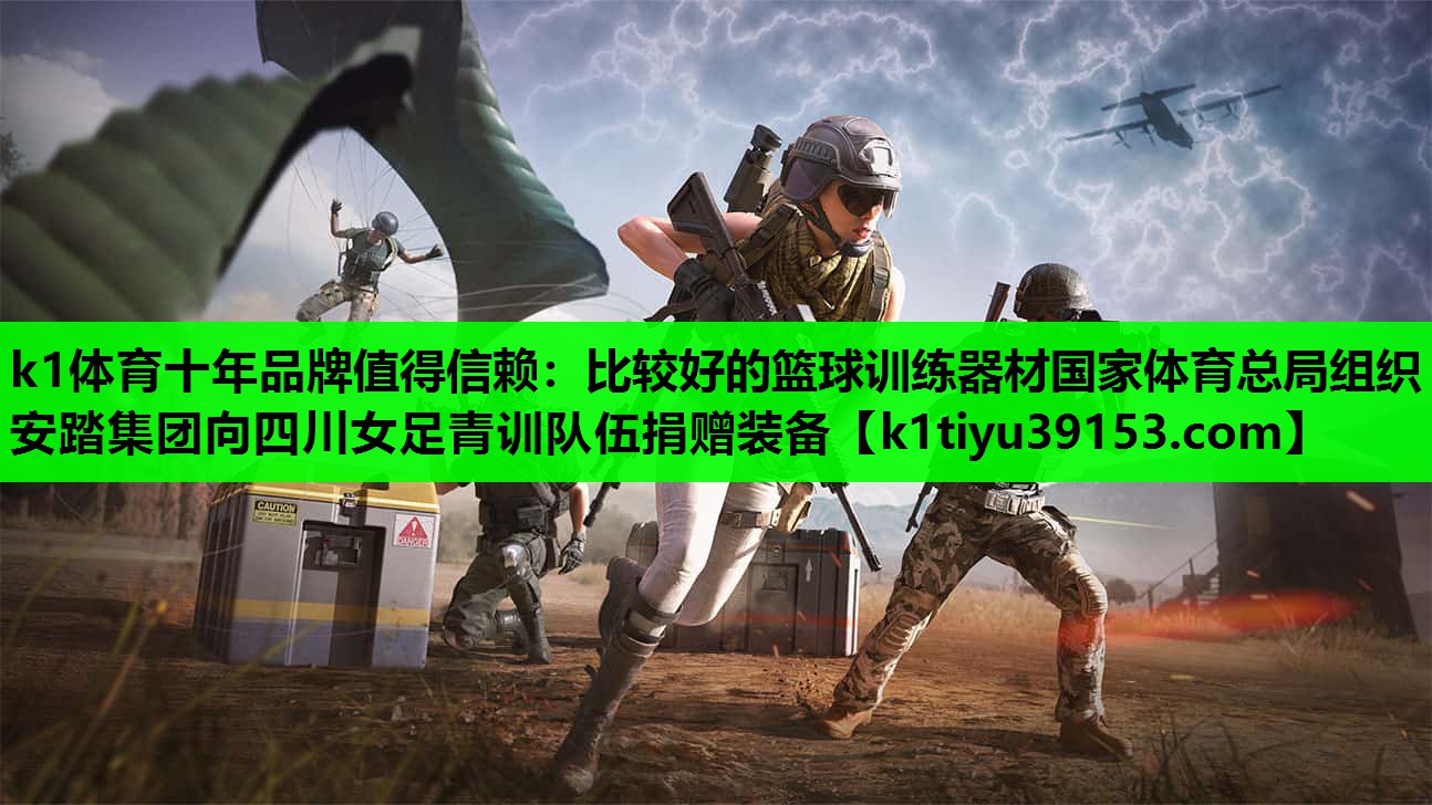k1体育十年品牌值得信赖：比较好的篮球训练器材国家体育总局组织安踏集团向四川女足青训队伍捐赠装备