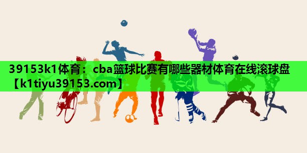 39153k1体育：cba篮球比赛有哪些器材体育在线滚球盘