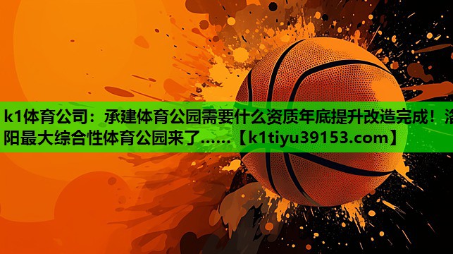 k1体育公司：承建体育公园需要什么资质年底提升改造完成！洛阳最大综合性体育公园来了……
