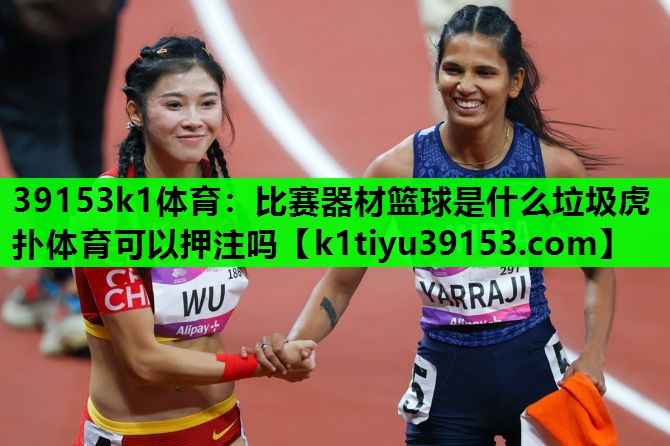 39153k1体育：比赛器材篮球是什么垃圾虎扑体育可以押注吗