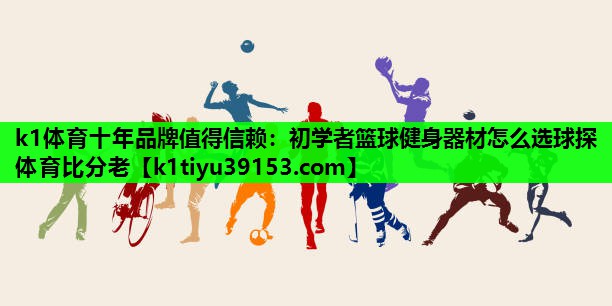 k1体育十年品牌值得信赖：初学者篮球健身器材怎么选球探体育比分老