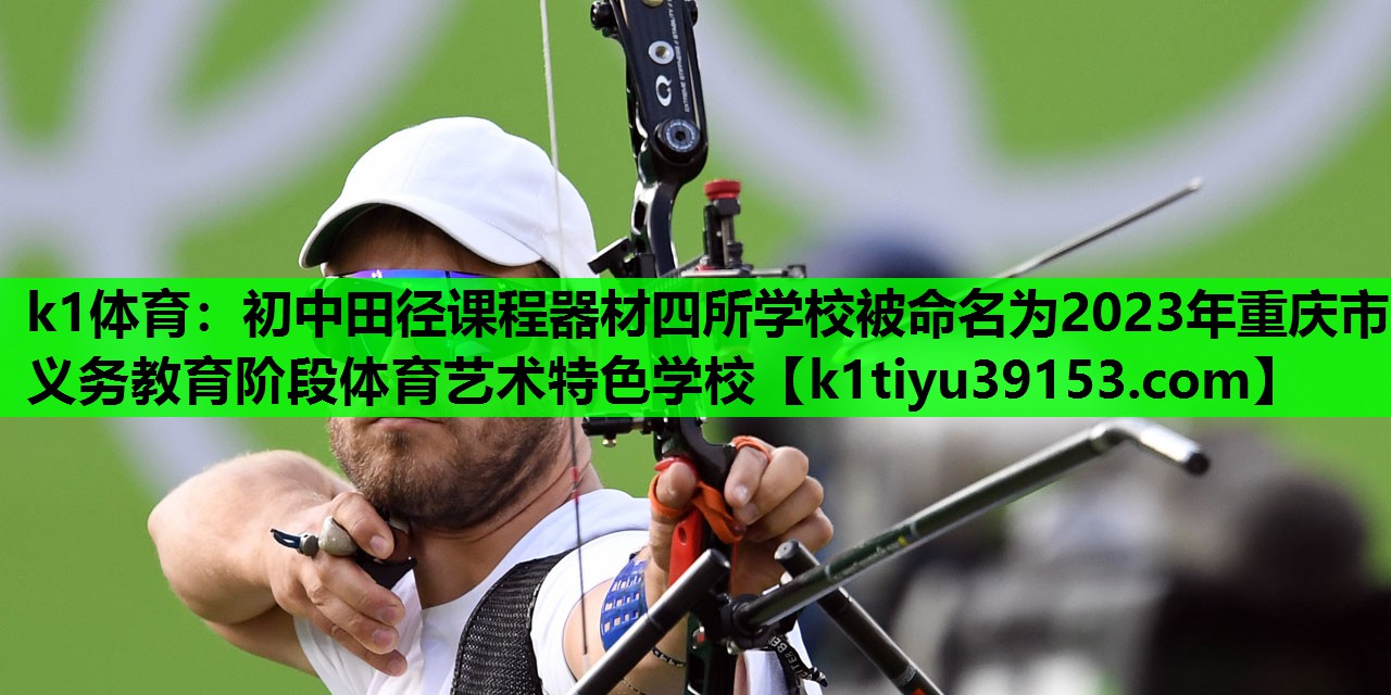 k1体育：初中田径课程器材四所学校被命名为2023年重庆市义务教育阶段体育艺术特色学校