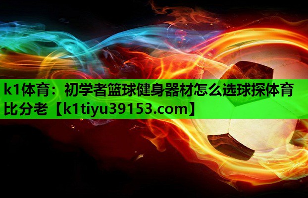 k1体育：初学者篮球健身器材怎么选球探体育比分老