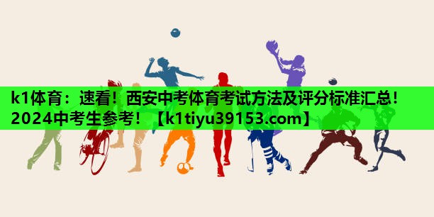 k1体育：速看！西安中考体育考试方法及评分标准汇总！2024中考生参考！