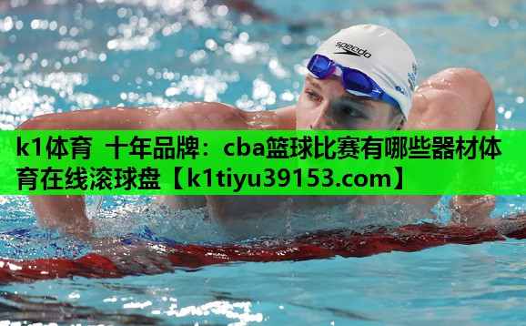 k1体育 十年品牌：cba篮球比赛有哪些器材体育在线滚球盘