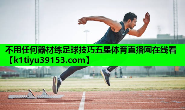 不用任何器材练足球技巧五星体育直播网在线看