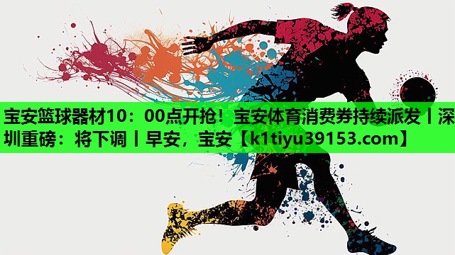 宝安篮球器材10：00点开抢！宝安体育消费券持续派发丨深圳重磅：将下调丨早安，宝安