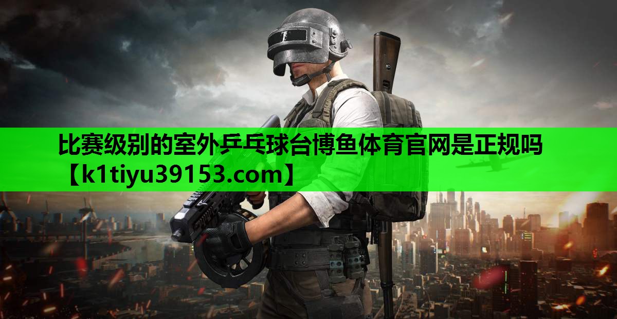 比赛级别的室外乒乓球台博鱼体育官网是正规吗
