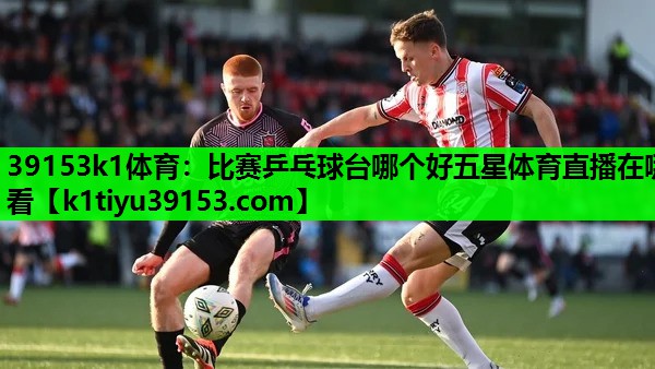39153k1体育：比赛乒乓球台哪个好五星体育直播在哪看