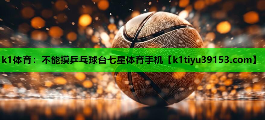 k1体育：不能摸乒乓球台七星体育手机