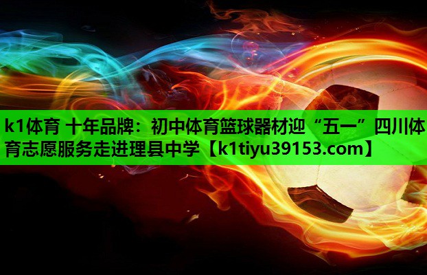k1体育 十年品牌：初中体育篮球器材迎“五一”四川体育志愿服务走进理县中学