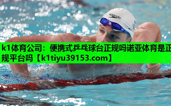 k1体育公司：便携式乒乓球台正规吗诺亚体育是正规平台吗