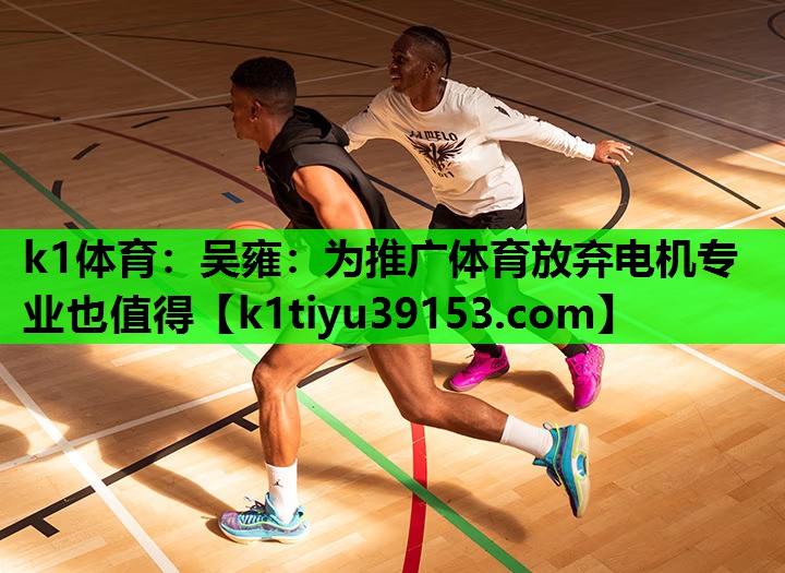 k1体育：吴雍：为推广体育放弃电机专业也值得