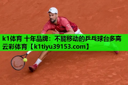 k1体育 十年品牌：不能移动的乒乓球台多高云彩体育