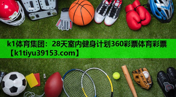 k1体育集团：28天室内健身计划360彩票体育彩票