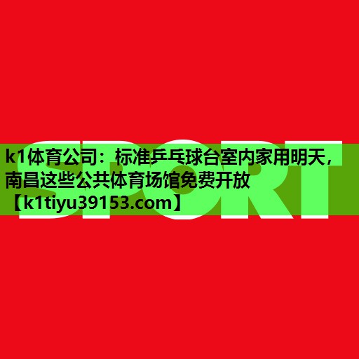 k1体育公司：标准乒乓球台室内家用明天，南昌这些公共体育场馆免费开放