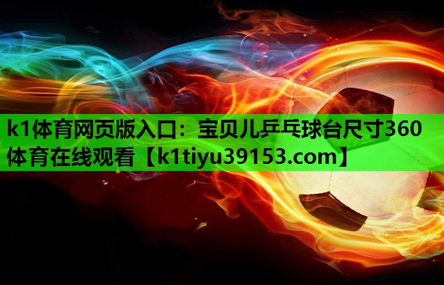 k1体育网页版入口：宝贝儿乒乓球台尺寸360体育在线观看