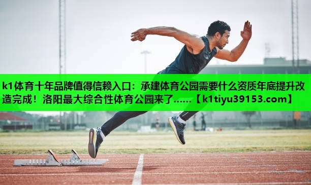 k1体育十年品牌值得信赖入口：承建体育公园需要什么资质年底提升改造完成！洛阳最大综合性体育公园来了……