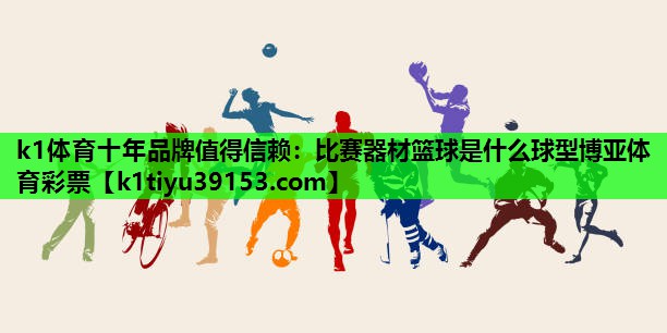k1体育十年品牌值得信赖：比赛器材篮球是什么球型博亚体育彩票