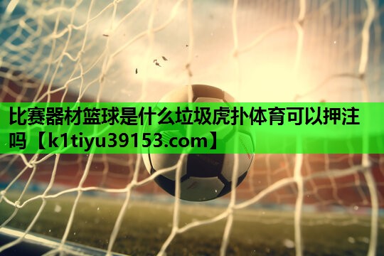 比赛器材篮球是什么垃圾虎扑体育可以押注吗
