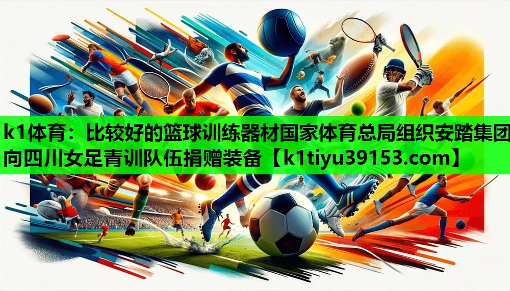 k1体育：比较好的篮球训练器材国家体育总局组织安踏集团向四川女足青训队伍捐赠装备