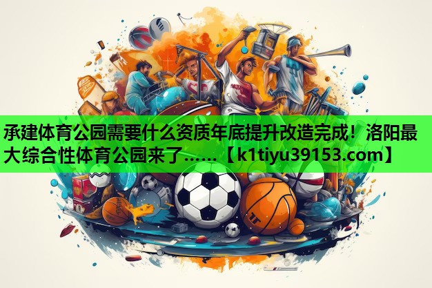 承建体育公园需要什么资质年底提升改造完成！洛阳最大综合性体育公园来了……