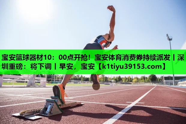 宝安篮球器材10：00点开抢！宝安体育消费券持续派发丨深圳重磅：将下调丨早安，宝安