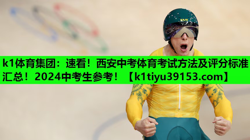 k1体育集团：速看！西安中考体育考试方法及评分标准汇总！2024中考生参考！