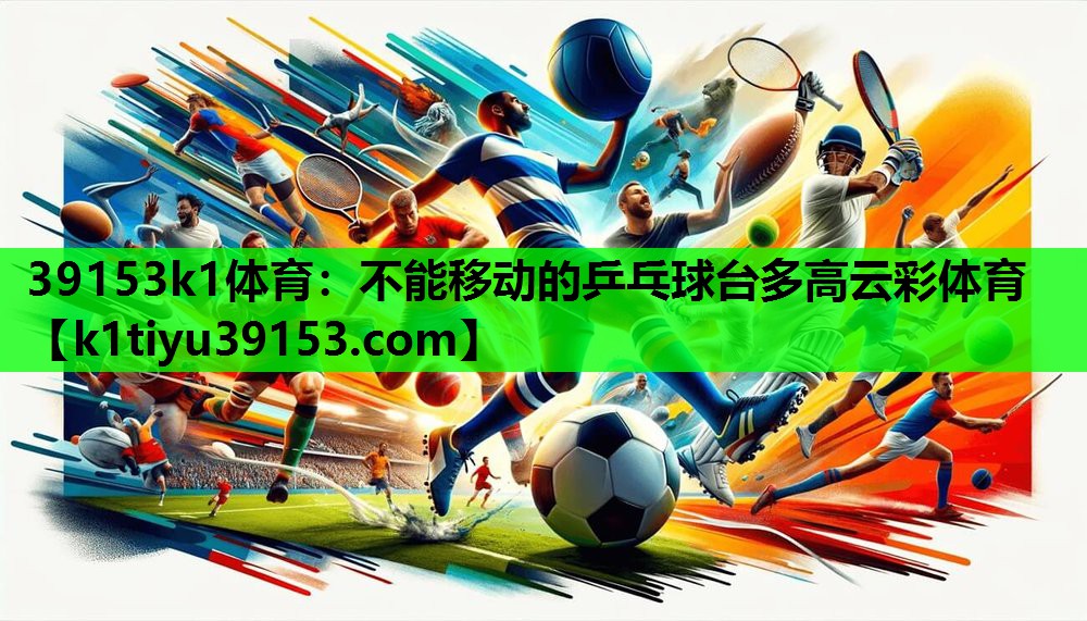 39153k1体育：不能移动的乒乓球台多高云彩体育