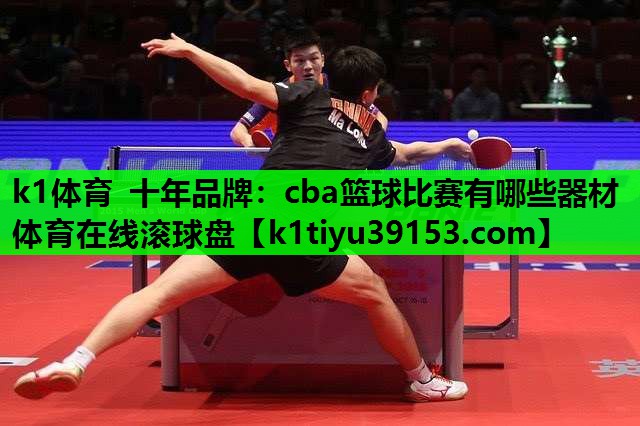 k1体育 十年品牌：cba篮球比赛有哪些器材体育在线滚球盘