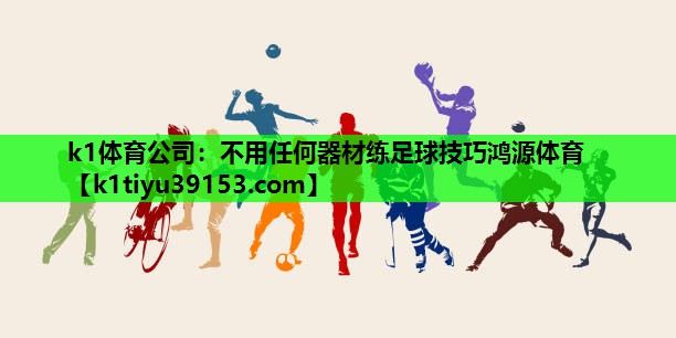 k1体育公司：不用任何器材练足球技巧鸿源体育