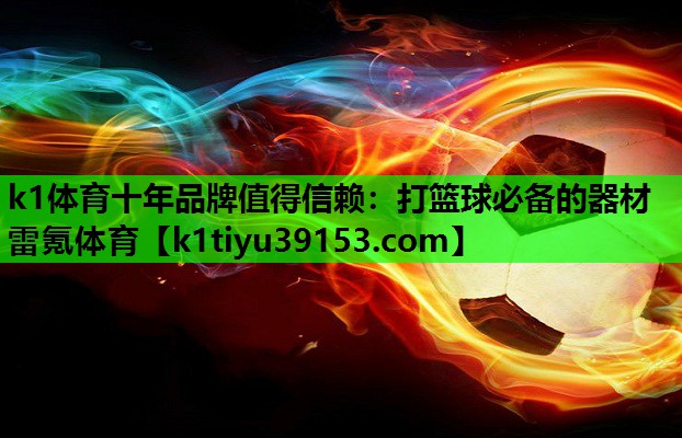 k1体育十年品牌值得信赖：打篮球必备的器材雷氪体育