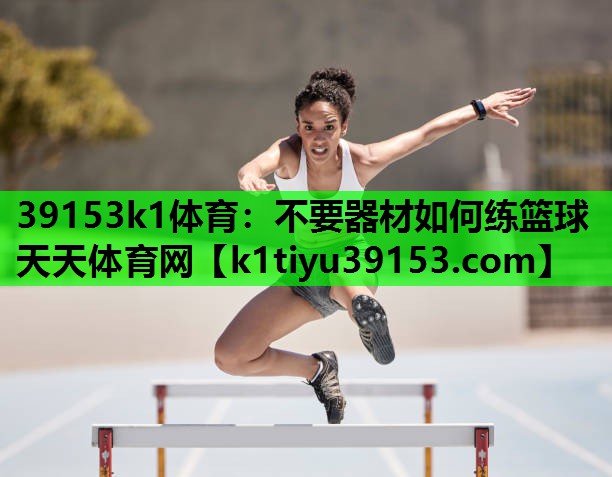 39153k1体育：不要器材如何练篮球天天体育网