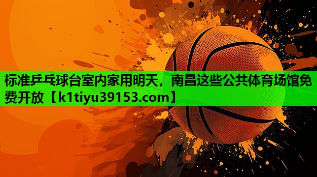 标准乒乓球台室内家用明天，南昌这些公共体育场馆免费开放