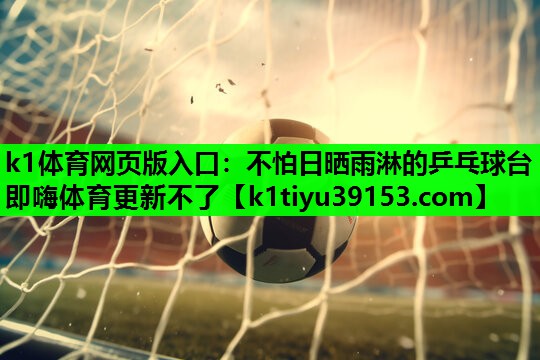 k1体育网页版入口：不怕日晒雨淋的乒乓球台即嗨体育更新不了